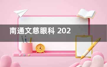 南通文慈眼科 2025 价格表一览：近视11000元起、白内障5700元起、星趣控镜片3988 元起
